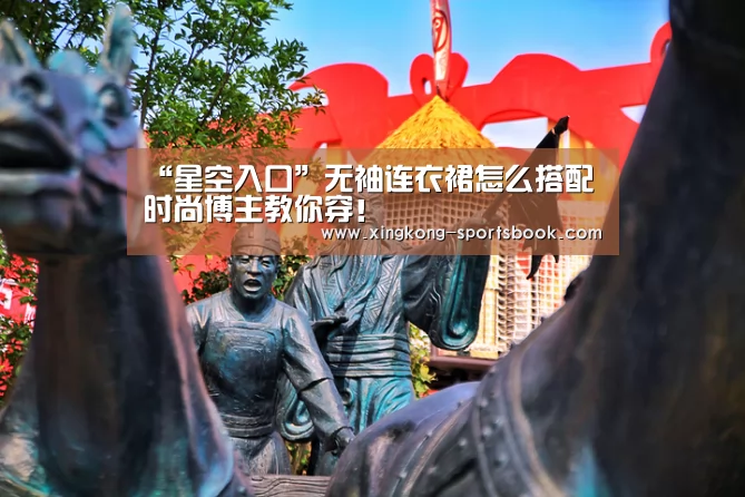 “星空入口”无袖连衣裙怎么搭配 时尚博主教你穿!(图1) 星空APP