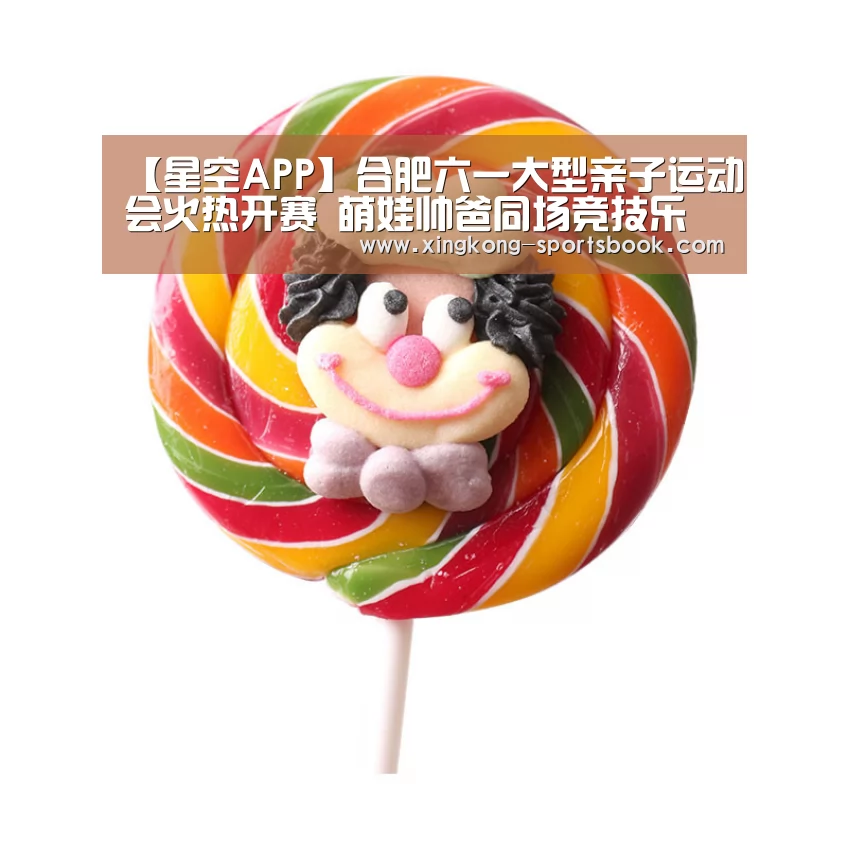 【星空APP】合肥六一大型亲子运动会火热开赛 萌娃帅爸同场竞技乐不停(图3) 星空体育